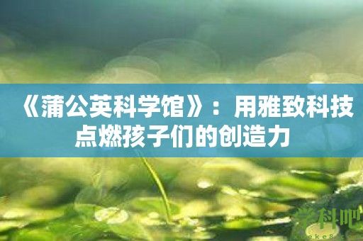 《蒲公英科学馆》：用雅致科技点燃孩子们的创造力