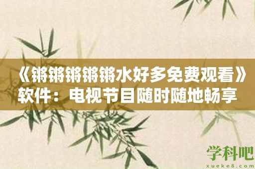 《锵锵锵锵锵水好多免费观看》软件：电视节目随时随地畅享！