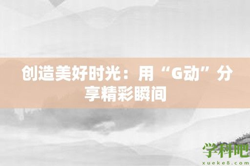  创造美好时光：用“G动”分享精彩瞬间