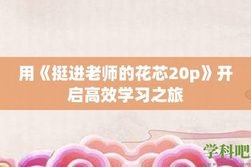 用《挺进老师的花芯20p》开启高效学习之旅