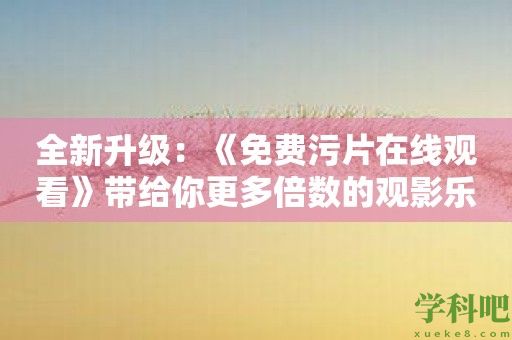 全新升级：《免费污片在线观看》带给你更多倍数的观影乐趣