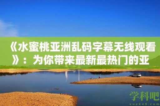 《水蜜桃亚洲乱码字幕无线观看》：为你带来最新最热门的亚洲影视资源