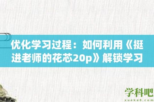 优化学习过程：如何利用《挺进老师的花芯20p》解锁学习潜力