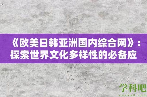 《欧美日韩亚洲国内综合网》：探索世界文化多样性的必备应用！