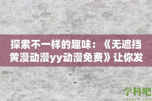 探索不一样的趣味：《无遮挡黄漫动漫yy动漫免费》让你发现全新欲望！