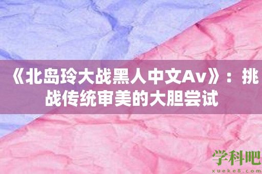 《北岛玲大战黑人中文Av》：挑战传统审美的大胆尝试