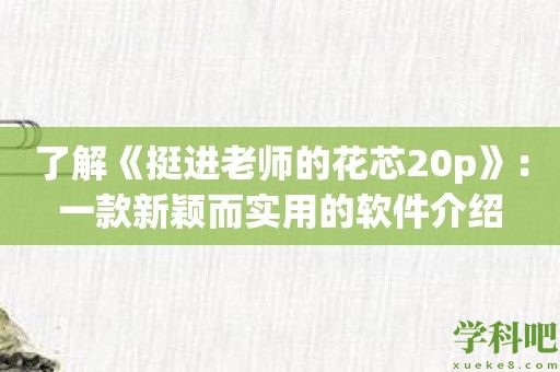 了解《挺进老师的花芯20p》：一款新颖而实用的软件介绍