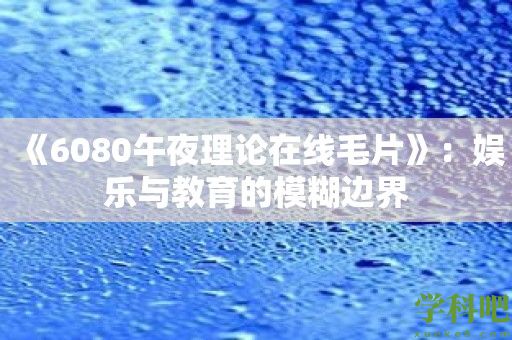 《6080午夜理论在线毛片》：娱乐与教育的模糊边界