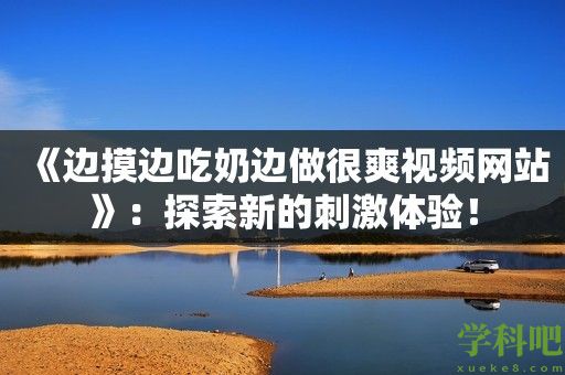 《边摸边吃奶边做很爽视频网站》：探索新的刺激体验！