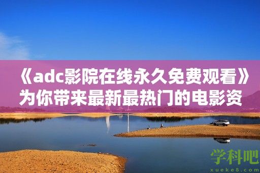 《adc影院在线永久免费观看》为你带来最新最热门的电影资源！