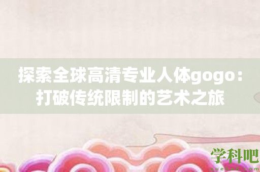 探索全球高清专业人体gogo：打破传统限制的艺术之旅