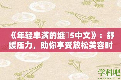 《年轻丰满的继牳5中文》：舒缓压力，助你享受放松美容时光