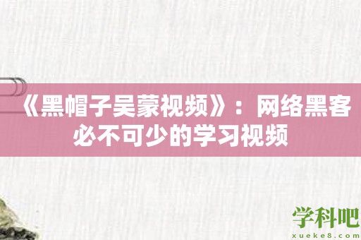 《黑帽子吴蒙视频》：网络黑客必不可少的学习视频