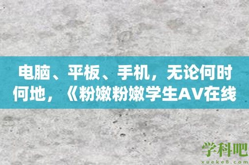 电脑、平板、手机，无论何时何地，《粉嫩粉嫩学生AV在线播放观看》App给你带来精彩视听体验！