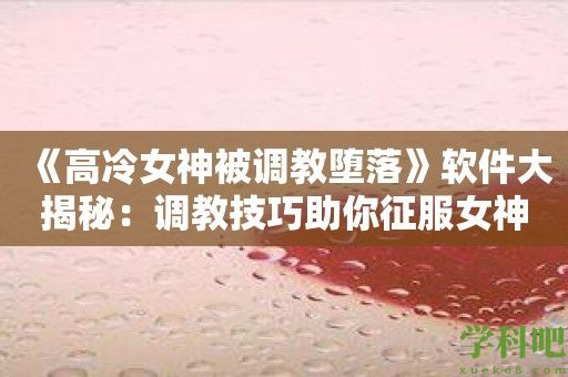 《高冷女神被调教堕落》软件大揭秘：调教技巧助你征服女神！