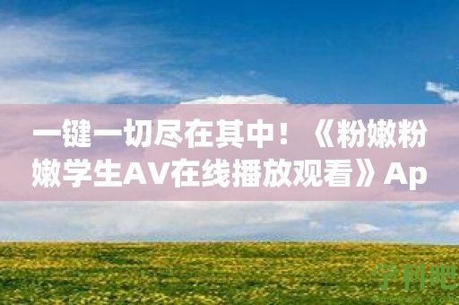 一键一切尽在其中！《粉嫩粉嫩学生AV在线播放观看》App助你轻松畅享精彩内容！