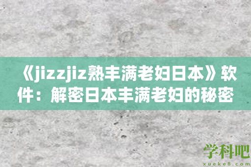 《jizzjiz熟丰满老妇日本》软件：解密日本丰满老妇的秘密