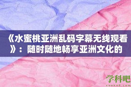 《水蜜桃亚洲乱码字幕无线观看》：随时随地畅享亚洲文化的饕餮盛宴