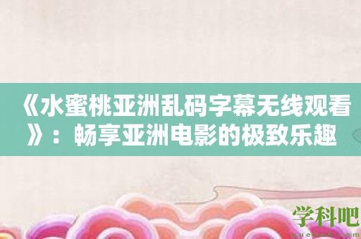 《水蜜桃亚洲乱码字幕无线观看》：畅享亚洲电影的极致乐趣