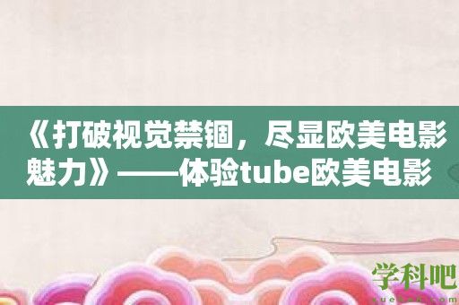 《打破视觉禁锢，尽显欧美电影魅力》——体验tube欧美电影xxxxhd软件带来的极致高清画质