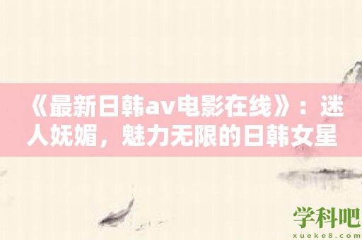 《最新日韩av电影在线》：迷人妩媚，魅力无限的日韩女星们