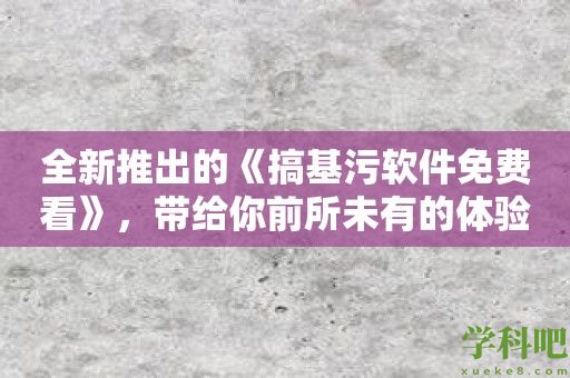 全新推出的《搞基污软件免费看》，带给你前所未有的体验！