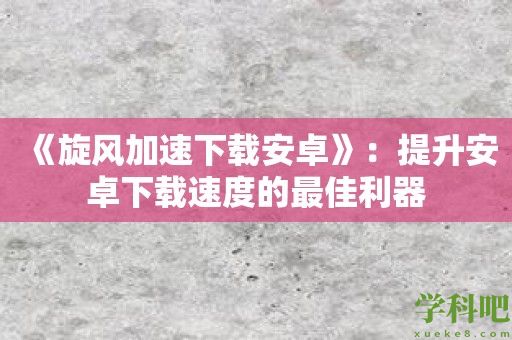 《旋风加速下载安卓》：提升安卓下载速度的最佳利器