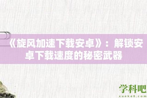 《旋风加速下载安卓》：解锁安卓下载速度的秘密武器