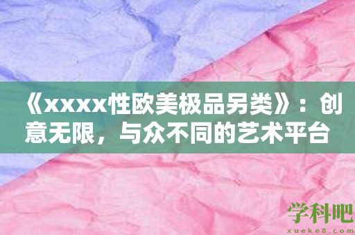 《xxxx性欧美极品另类》：创意无限，与众不同的艺术平台