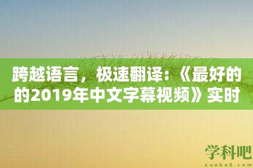 跨越语言，极速翻译: 《最好的的2019年中文字幕视频》实时翻译令您无需耽误观影乐趣