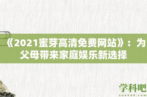 《2021蜜芽高清免费网站》：为父母带来家庭娱乐新选择