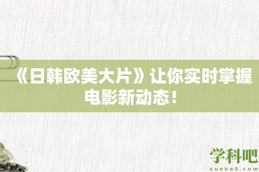 《日韩欧美大片》让你实时掌握电影新动态！