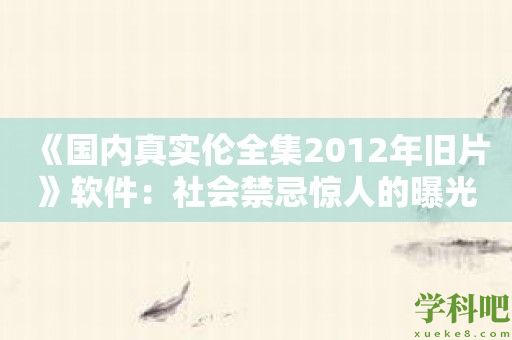 《国内真实伦全集2012年旧片》软件：社会禁忌惊人的曝光之旅