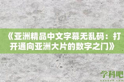 《亚洲精品中文字幕无乱码：打开通向亚洲大片的数字之门》