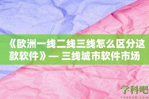 《欧洲一线二线三线怎么区分这款软件》— 三线城市软件市场的潜力有多大？