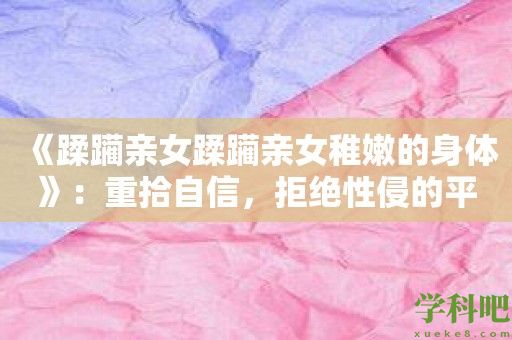 《蹂躏亲女蹂躏亲女稚嫩的身体》：重拾自信，拒绝性侵的平台