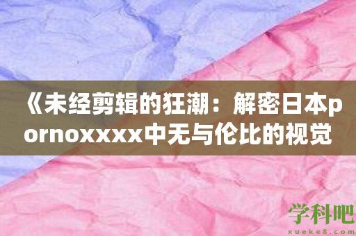 《未经剪辑的狂潮：解密日本pornoxxxx中无与伦比的视觉冲击》