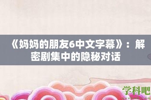 《妈**朋友6中文字幕》：解密剧集中的隐秘对话