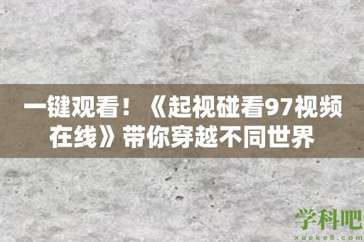 一键观看！《起视碰看97视频在线》带你穿越不同世界