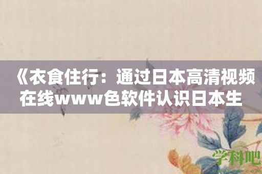 《衣食住行：通过日本高清视频在线www色软件认识日本生活方式》——近距离感受日本的日常文化和生活习惯