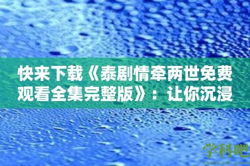 快来下载《泰剧情牵两世免费观看全集完整版》：让你沉浸在剧情中！