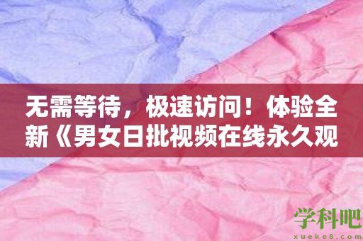 无需等待，极速访问！体验全新《男女日批视频在线永久观看》软件！