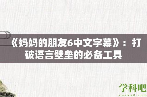 《妈**朋友6中文字幕》：打破语言壁垒的必备工具