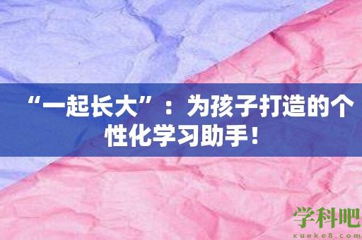 “一起长大”：为孩子打造的个性化学习助手！