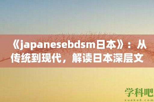 《japanesebdsm日本》：从传统到现代，解读日本深层文化的必备软件