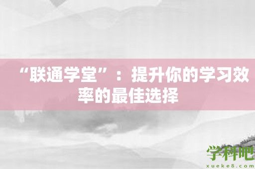 “联通学堂”：提升你的学习效率的最佳选择