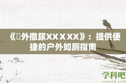 《戸外撒尿XXⅩXX》：提供便捷的户外如厕指南