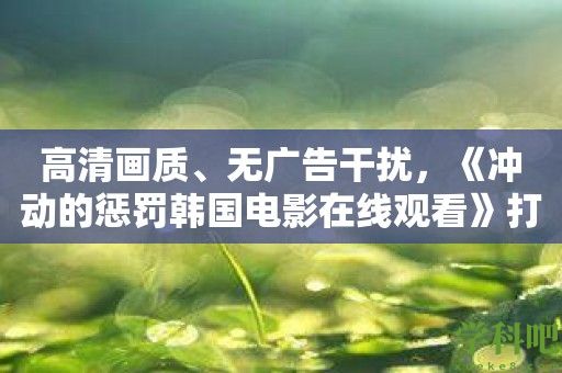 高清画质、无广告干扰，《冲动的惩罚韩国电影在线观看》打造完美电影体验！