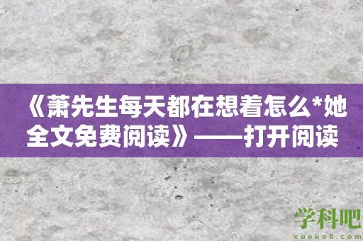 《萧先生每天都在想着怎么*她全文免费阅读》——打开阅读的新世界