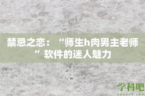 禁忌之恋：“师生h肉男主老师”软件的迷人魅力